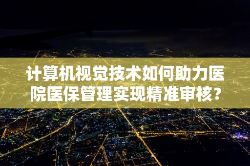 计算机视觉技术如何助力医院医保管理实现精准审核？