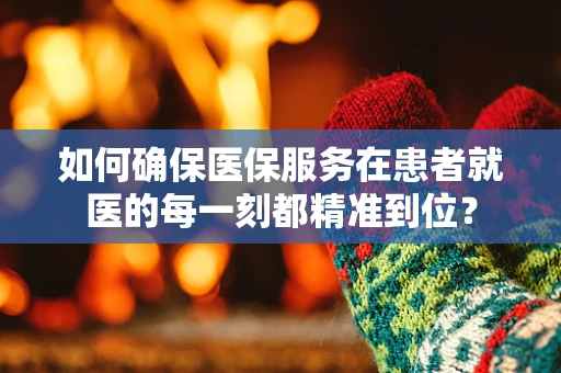 如何确保医保服务在患者就医的每一刻都精准到位？