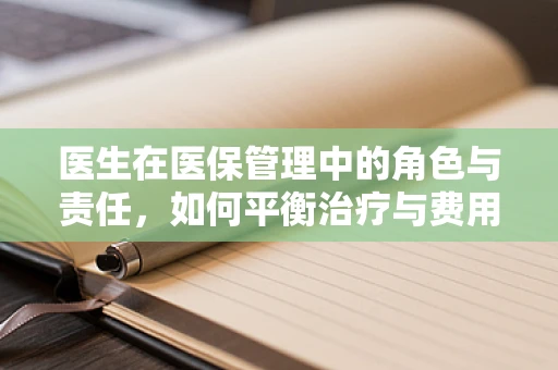 医生在医保管理中的角色与责任，如何平衡治疗与费用控制？