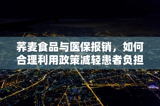 荞麦食品与医保报销，如何合理利用政策减轻患者负担？