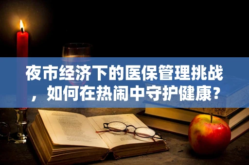 夜市经济下的医保管理挑战，如何在热闹中守护健康？