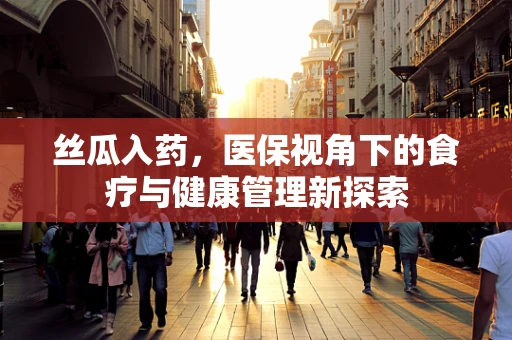 丝瓜入药，医保视角下的食疗与健康管理新探索