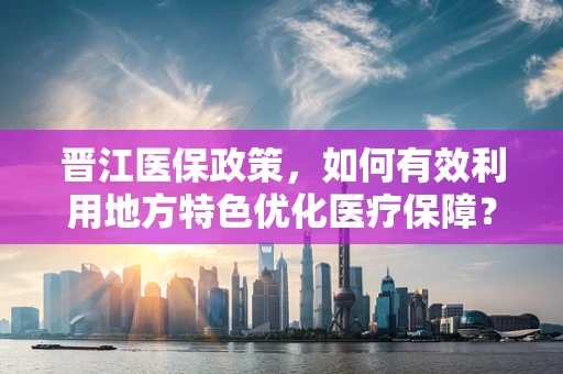 晋江医保政策，如何有效利用地方特色优化医疗保障？