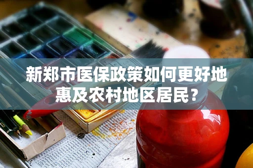 新郑市医保政策如何更好地惠及农村地区居民？
