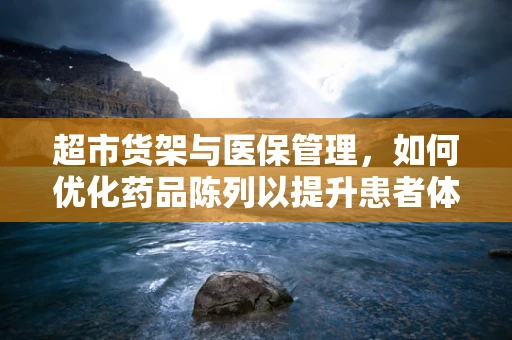 超市货架与医保管理，如何优化药品陈列以提升患者体验？