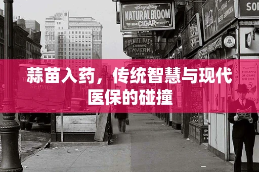 蒜苗入药，传统智慧与现代医保的碰撞