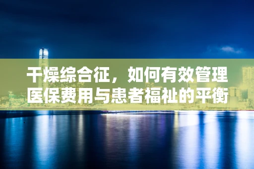 干燥综合征，如何有效管理医保费用与患者福祉的平衡？