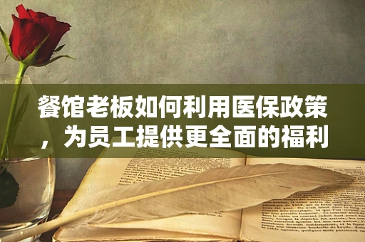 餐馆老板如何利用医保政策，为员工提供更全面的福利保障？