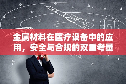 金属材料在医疗设备中的应用，安全与合规的双重考量