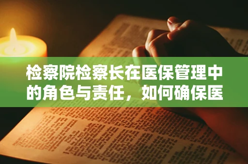 检察院检察长在医保管理中的角色与责任，如何确保医疗资源公正分配？