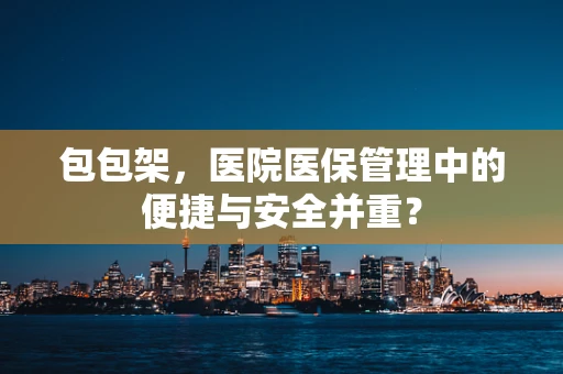 包包架，医院医保管理中的便捷与安全并重？