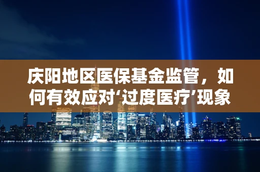 庆阳地区医保基金监管，如何有效应对‘过度医疗’现象？