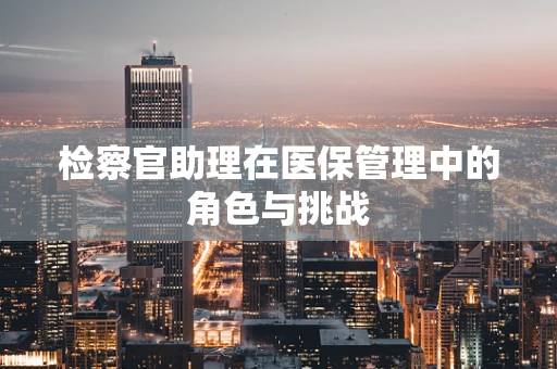 检察官助理在医保管理中的角色与挑战