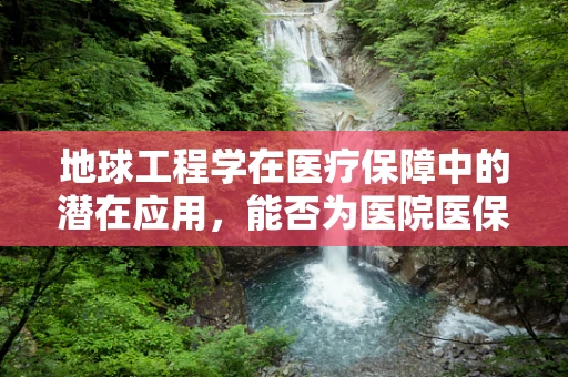 地球工程学在医疗保障中的潜在应用，能否为医院医保管理带来新视角？