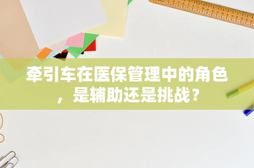牵引车在医保管理中的角色，是辅助还是挑战？