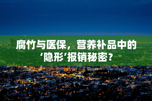 腐竹与医保，营养补品中的‘隐形’报销秘密？