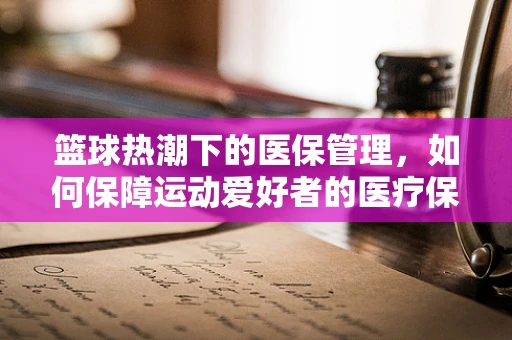篮球热潮下的医保管理，如何保障运动爱好者的医疗保障？