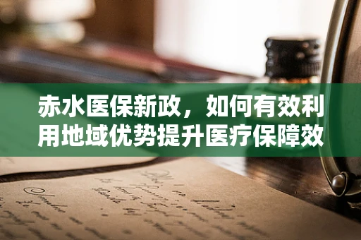 赤水医保新政，如何有效利用地域优势提升医疗保障效率？