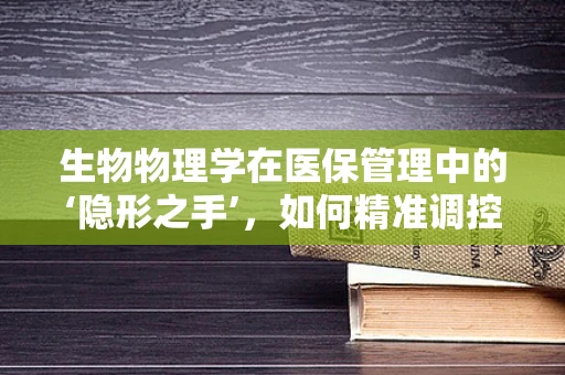 生物物理学在医保管理中的‘隐形之手’，如何精准调控医疗资源？