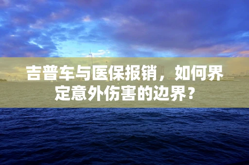 吉普车与医保报销，如何界定意外伤害的边界？