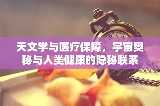 天文学与医疗保障，宇宙奥秘与人类健康的隐秘联系