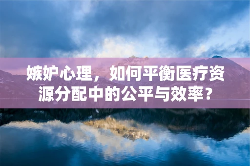 嫉妒心理，如何平衡医疗资源分配中的公平与效率？
