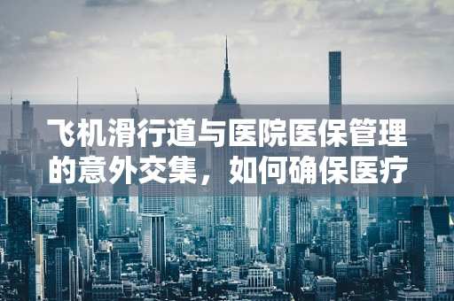 飞机滑行道与医院医保管理的意外交集，如何确保医疗资源空中流转的顺畅？