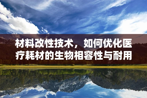 材料改性技术，如何优化医疗耗材的生物相容性与耐用性？
