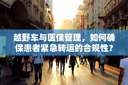 越野车与医保管理，如何确保患者紧急转运的合规性？