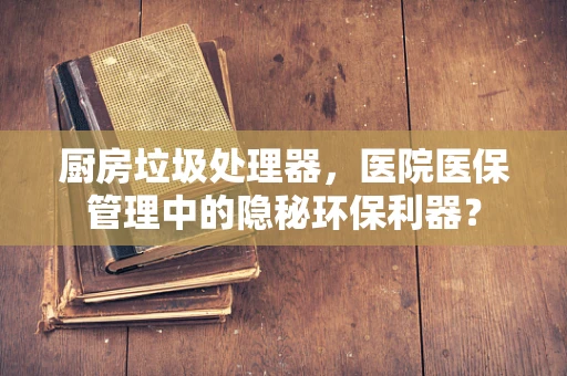 厨房垃圾处理器，医院医保管理中的隐秘环保利器？