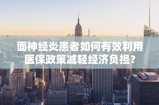 面神经炎患者如何有效利用医保政策减轻经济负担？