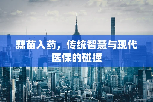 蒜苗入药，传统智慧与现代医保的碰撞