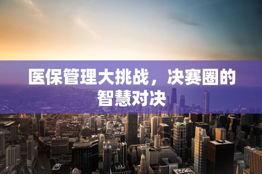 医保管理大挑战，决赛圈的智慧对决