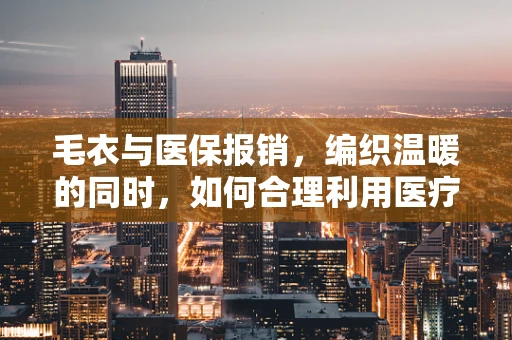 毛衣与医保报销，编织温暖的同时，如何合理利用医疗资源？
