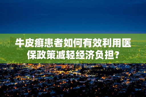 牛皮癣患者如何有效利用医保政策减轻经济负担？