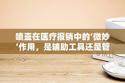 喷壶在医疗报销中的‘微妙’作用，是辅助工具还是管理漏洞？