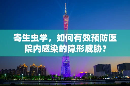 寄生虫学，如何有效预防医院内感染的隐形威胁？