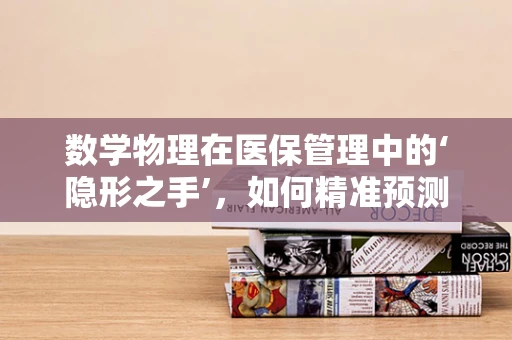 数学物理在医保管理中的‘隐形之手’，如何精准预测医疗资源需求？