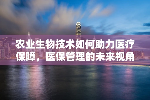 农业生物技术如何助力医疗保障，医保管理的未来视角？