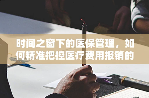 时间之窗下的医保管理，如何精准把控医疗费用报销的‘钟表’？