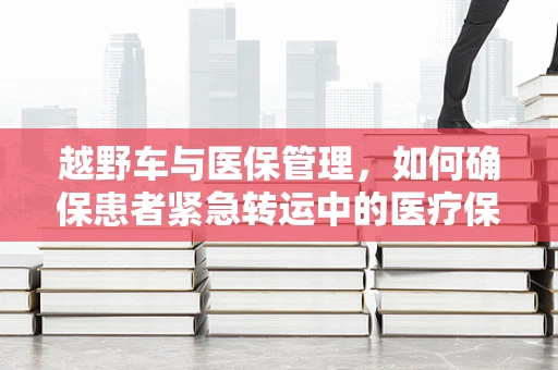 越野车与医保管理，如何确保患者紧急转运中的医疗保障？