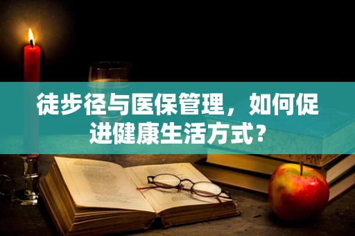 徒步径与医保管理，如何促进健康生活方式？