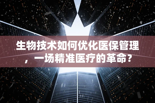 生物技术如何优化医保管理，一场精准医疗的革命？