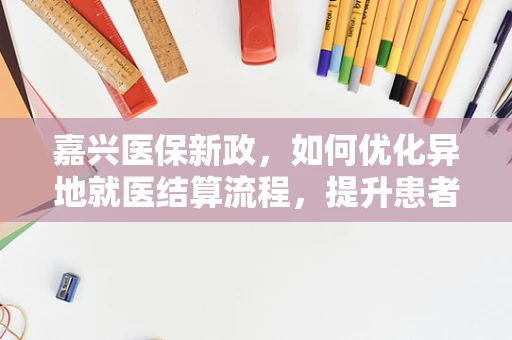 嘉兴医保新政，如何优化异地就医结算流程，提升患者体验？