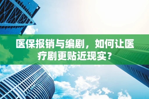 医保报销与编剧，如何让医疗剧更贴近现实？