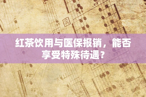 红茶饮用与医保报销，能否享受特殊待遇？