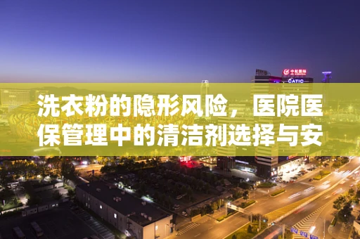 洗衣粉的隐形风险，医院医保管理中的清洁剂选择与安全