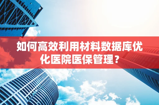 如何高效利用材料数据库优化医院医保管理？