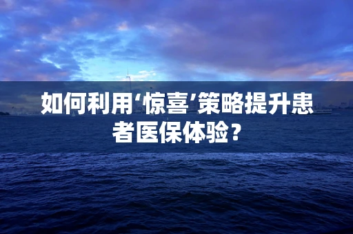 如何利用‘惊喜’策略提升患者医保体验？
