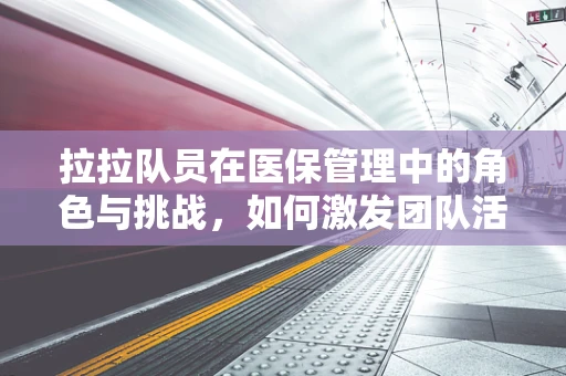 拉拉队员在医保管理中的角色与挑战，如何激发团队活力？